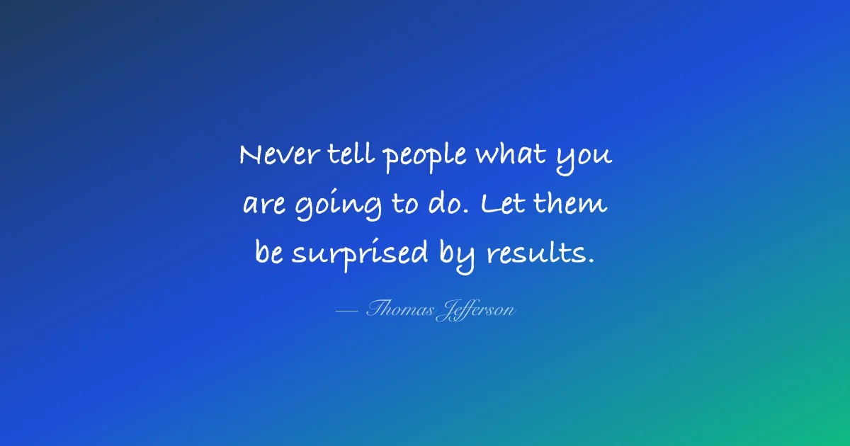 Never tell people what you are going to do. Let them be surprised by results - Thomas Jefferson
