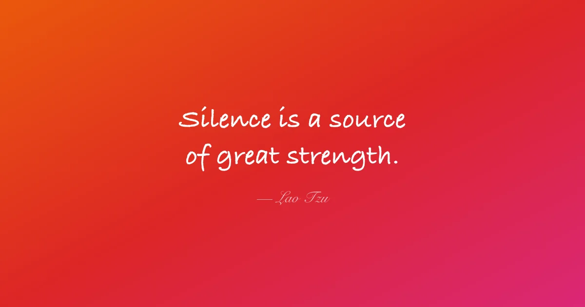 Silence is a source of great strength - Lao Tzu