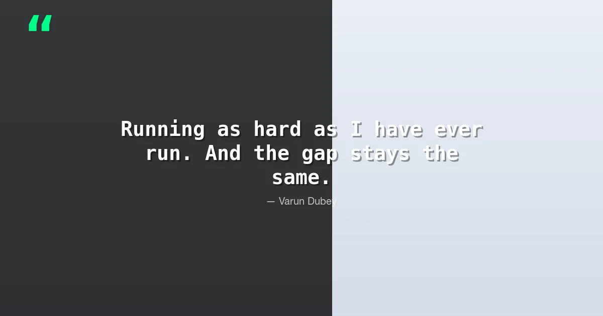Running as hard as I have ever run. And the gap stays the same. - Varun Dubey