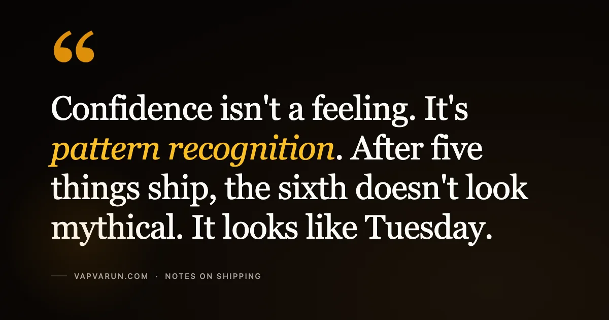 Confidence isn't a feeling. It's pattern recognition. After five things ship, the sixth doesn't look mythical. It looks like Tuesday.