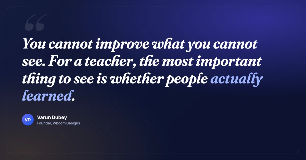 You cannot improve what you cannot see. For a teacher, the most important thing to see is whether people actually learned.